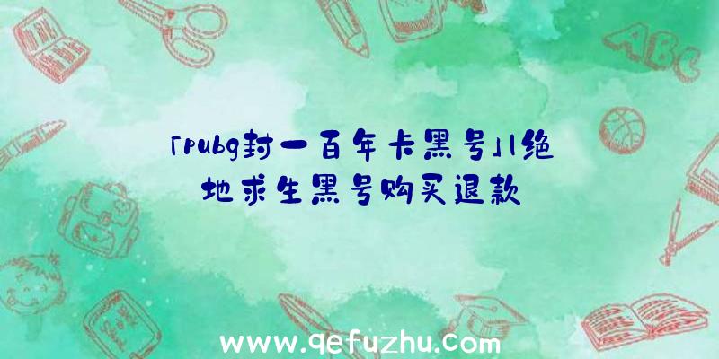 「pubg封一百年卡黑号」|绝地求生黑号购买退款